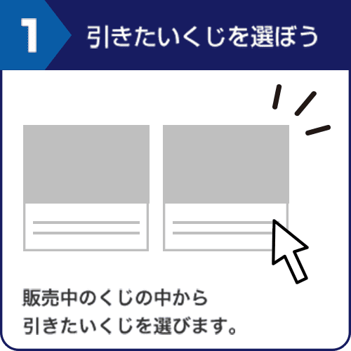 1.引きたいくじを選ぼう 販売中のくじの中から引きたいくじを選びます。